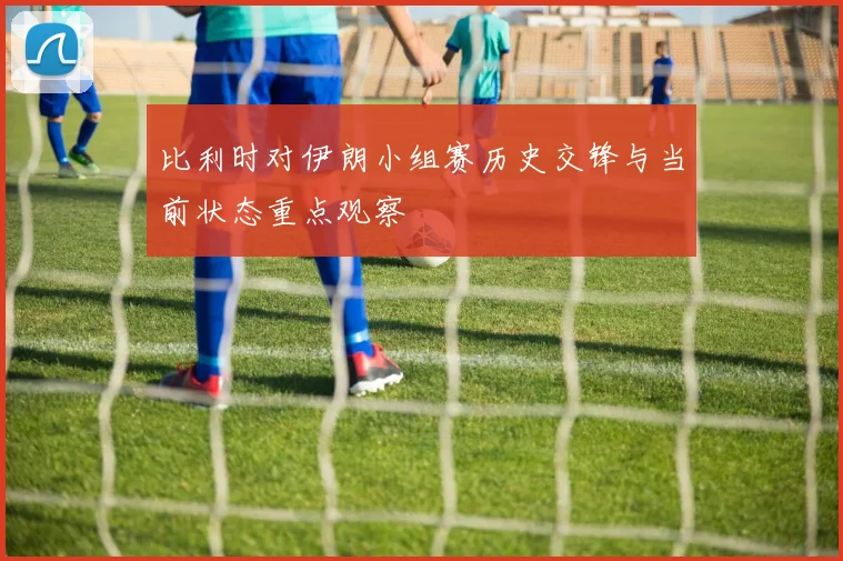 比利时对伊朗小组赛历史交锋与当前状态重点观察
