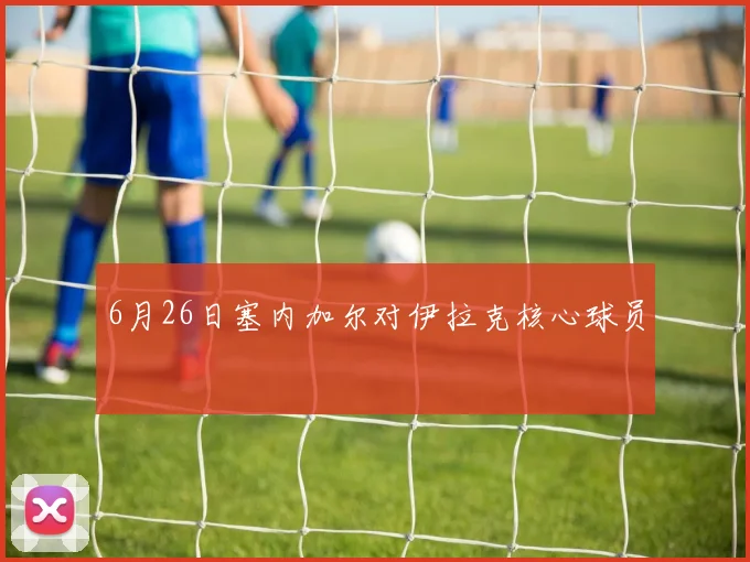 6月26日塞内加尔对伊拉克核心球员
