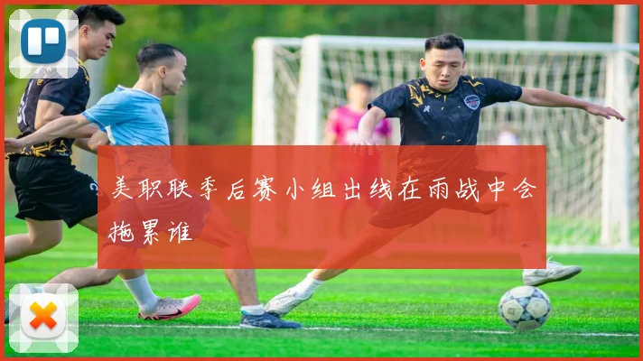 美职联季后赛小组出线在雨战中会拖累谁
