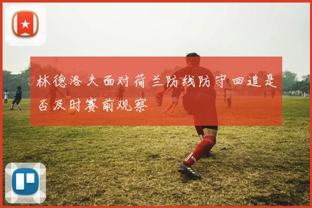 林德洛夫面对荷兰防线防守回追是否及时赛前观察