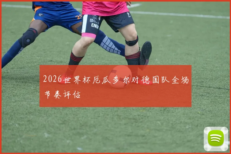2026世界杯厄瓜多尔对德国队全场节奏评估