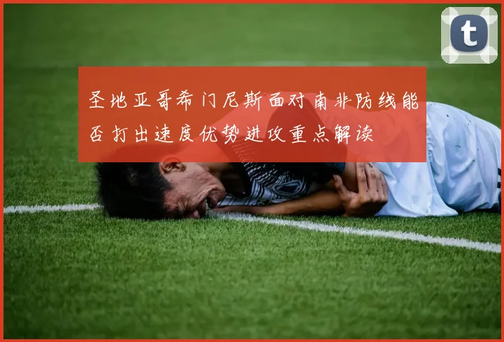 圣地亚哥希门尼斯面对南非防线能否打出速度优势进攻重点解读