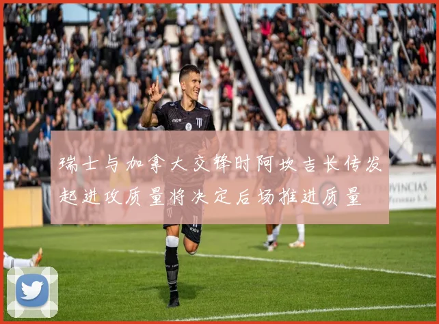 瑞士与加拿大交锋时阿坎吉长传发起进攻质量将决定后场推进质量