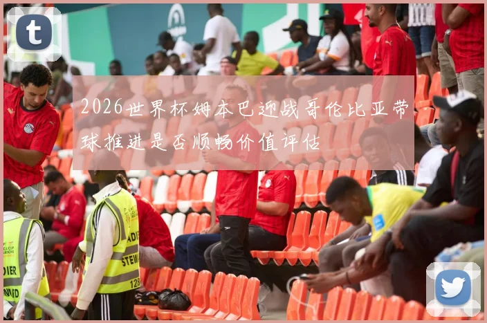 2026世界杯姆本巴迎战哥伦比亚带球推进是否顺畅价值评估
