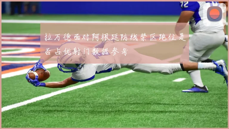 拉万德面对阿根廷防线禁区跑位是否占优射门数据参考