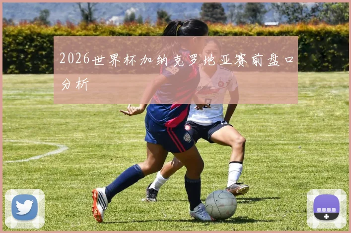 2026世界杯加纳克罗地亚赛前盘口分析